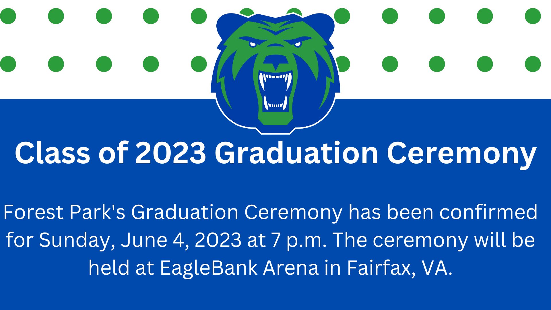 Forest Park 2023 Graduation ceremony will be held Sunday, June 4, 2023 at 7PM. The ceremony will be held at Eagle Bank Arena in Fairfax. VA.